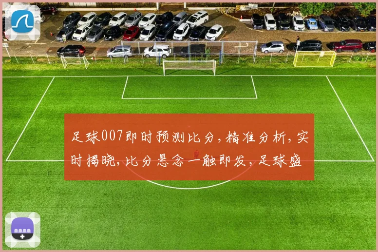 足球007即时预测比分,精准分析,实时揭晓,比分悬念一触即发,足球盛宴不容错过,。