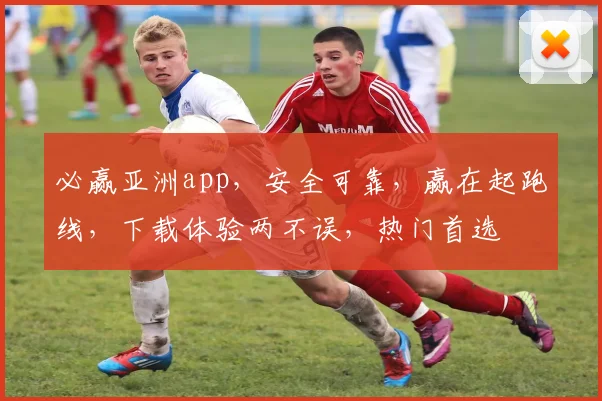 必赢亚洲app，安全可靠，赢在起跑线，下载体验两不误，热门首选