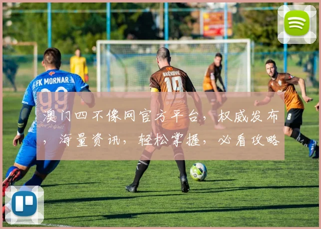 澳门四不像网官方平台，权威发布，海量资讯，轻松掌握，必看攻略，不容错过