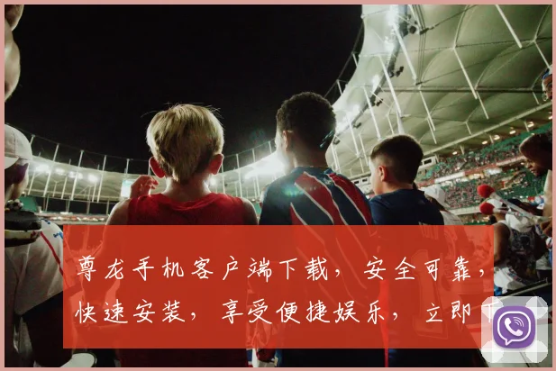 尊龙手机客户端下载，安全可靠，快速安装，享受便捷娱乐，立即下载体验