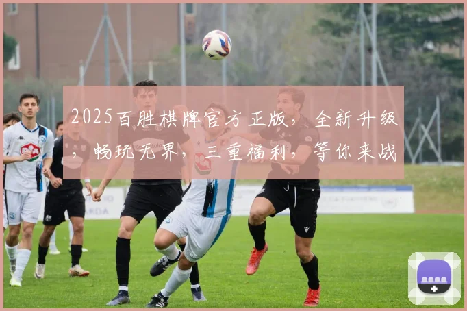 2025百胜棋牌官方正版，全新升级，畅玩无界，三重福利，等你来战，体验非凡
