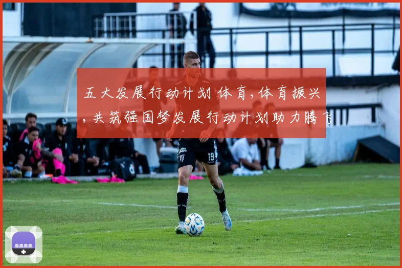 五大发展行动计划 体育,体育振兴,共筑强国梦发展行动计划助力腾飞