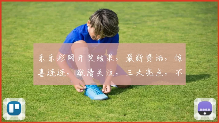 乐乐彩网开奖结果，最新资讯，惊喜连连，敬请关注，三大亮点，不容错过