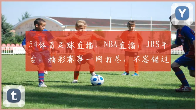 54体育足球直播，NBA直播，JRS平台，精彩赛事一网打尽，不容错过