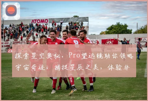 探索星空奥秘，Pro望远镜助你领略宇宙奇迹，捕捉星辰之美，体验非凡视觉盛宴。
