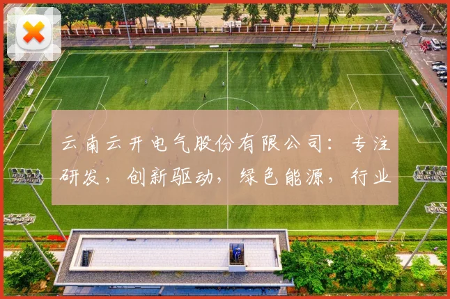 云南云开电气股份有限公司：专注研发，创新驱动，绿色能源，行业先锋，引领未来。