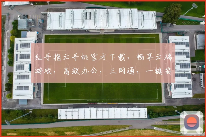 红手指云手机官方下载，畅享云端游戏，高效办公，三网通，一键安装，畅快体验