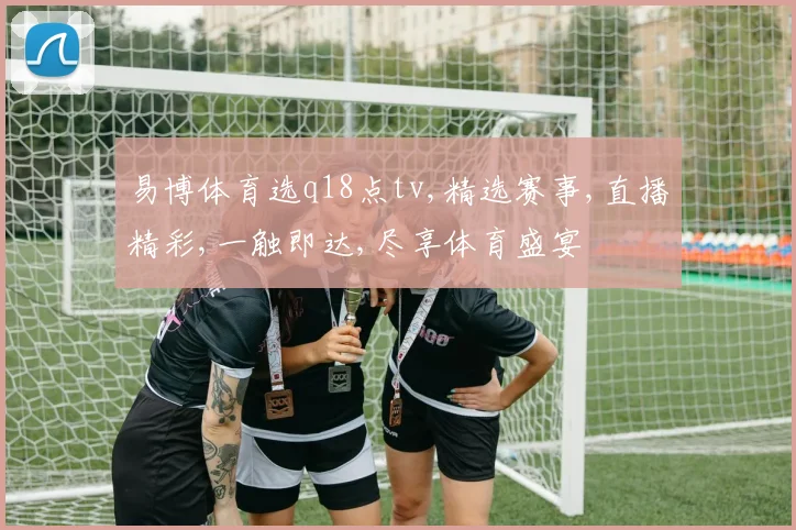 易博体育选q18点tv,精选赛事,直播精彩,一触即达,尽享体育盛宴