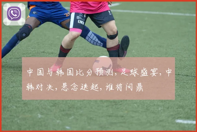 中国与韩国比分预测,足球盛宴,中韩对决,悬念迭起,谁将问鼎