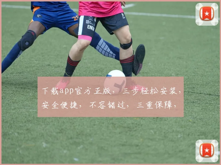 下载app官方正版，三步轻松安装，安全便捷，不容错过，三重保障，体验无忧。