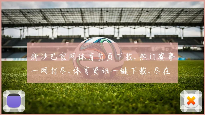 新沙巴官网体育首页下载,热门赛事一网打尽,体育资讯一键下载,尽在新平台