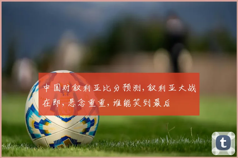 中国对叙利亚比分预测,叙利亚大战在即,悬念重重,谁能笑到最后