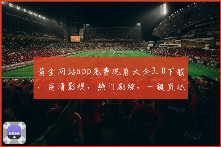 黄金网站app免费观看大全3.0下载，高清影视，热门剧综，一键直达，畅享娱乐