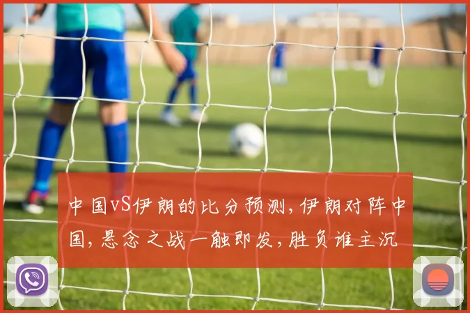 中国vS伊朗的比分预测,伊朗对阵中国,悬念之战一触即发,胜负谁主沉浮