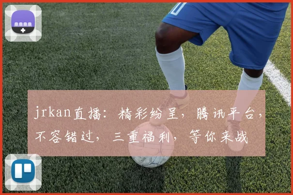 jrkan直播：精彩纷呈，腾讯平台，不容错过，三重福利，等你来战