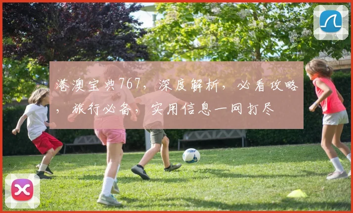 港澳宝典767，深度解析，必看攻略，旅行必备，实用信息一网打尽