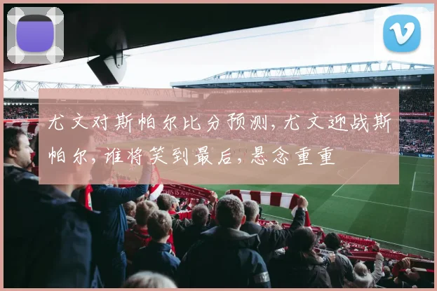 尤文对斯帕尔比分预测,尤文迎战斯帕尔,谁将笑到最后,悬念重重