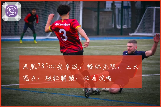 凤凰785cc安卓版，畅玩无限，三大亮点，轻松解锁，必看攻略
