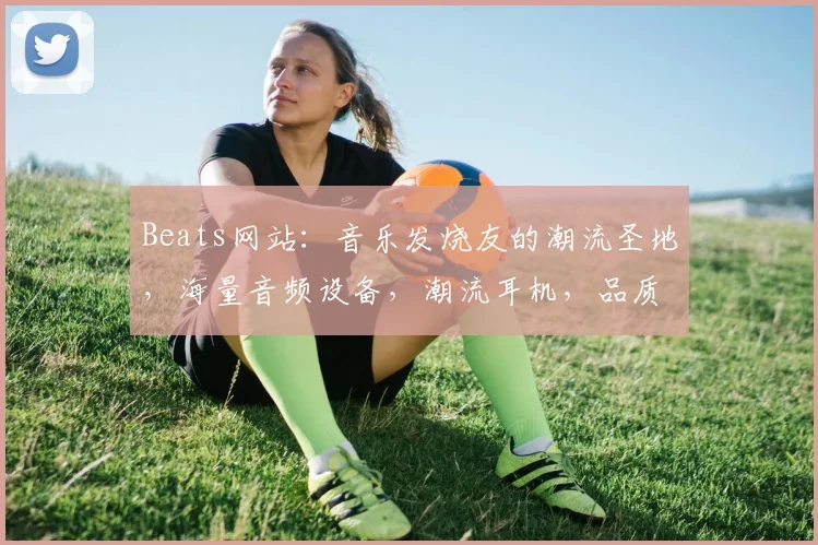 Beats网站：音乐发烧友的潮流圣地，海量音频设备，潮流耳机，品质生活必备，一网打尽